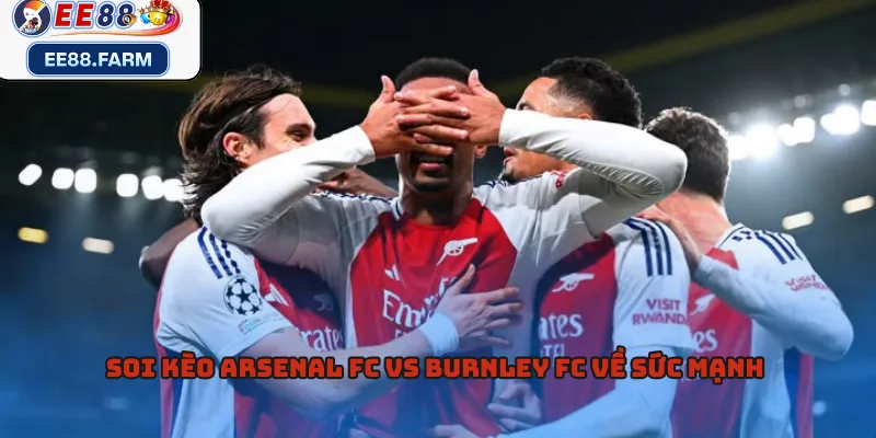 Soi kèo Arsenal FC vs Burnley FC về sức mạnh
