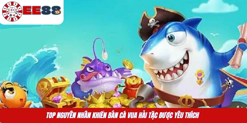 Top nguyên nhân khiến bắn Cá Vua Hải Tặc được yêu thích