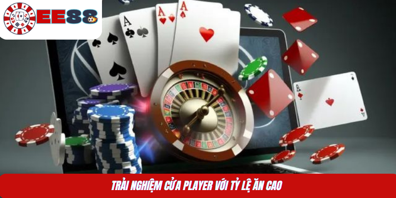 Trải nghiệm cửa Player với tỷ lệ ăn cao 