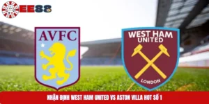 Nhận Định West Ham United Vs Aston Villa Hot Số 1