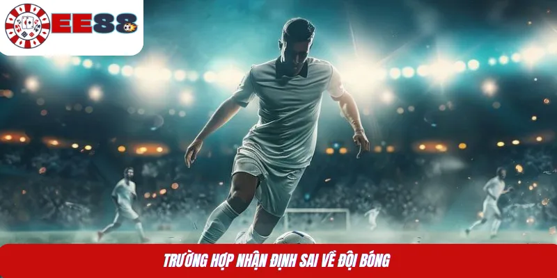 Trường hợp nhận định sai về đội bóng